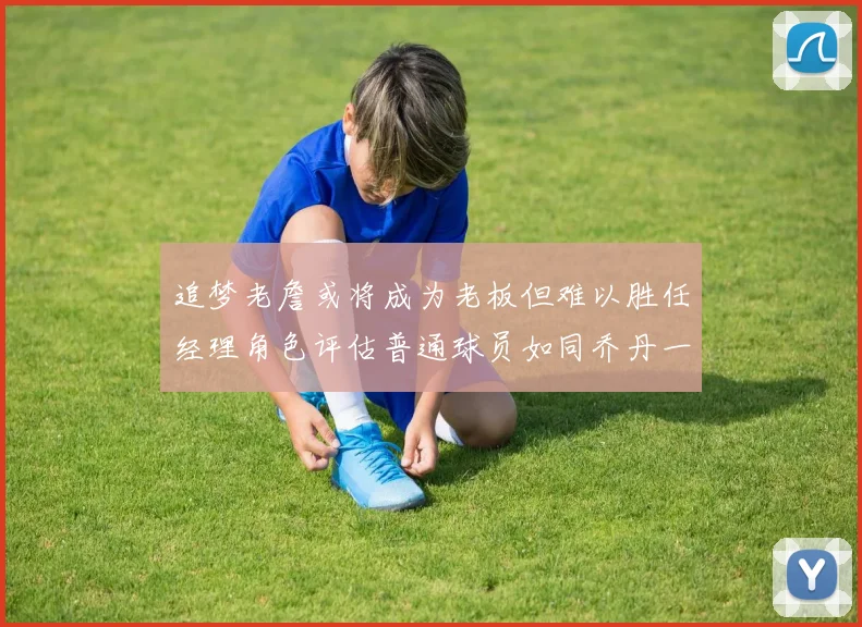 追梦老詹或将成为老板但难以胜任经理角色评估普通球员如同乔丹一样复杂