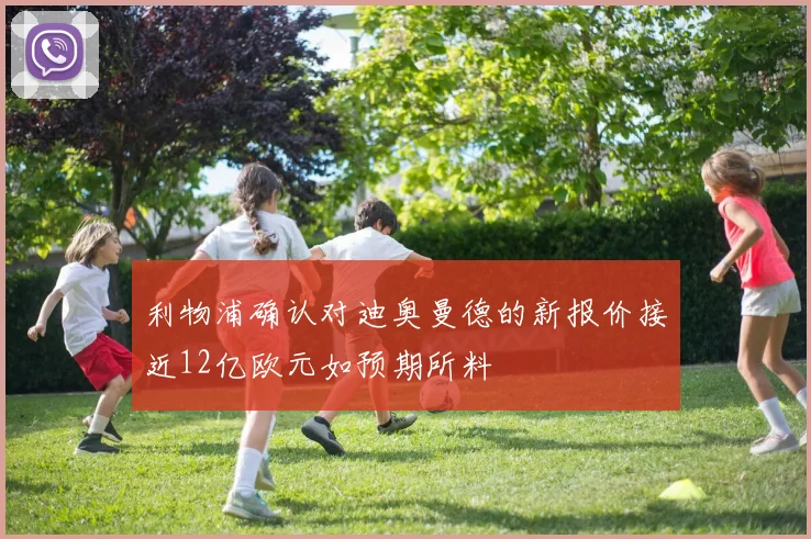 利物浦确认对迪奥曼德的新报价接近12亿欧元如预期所料