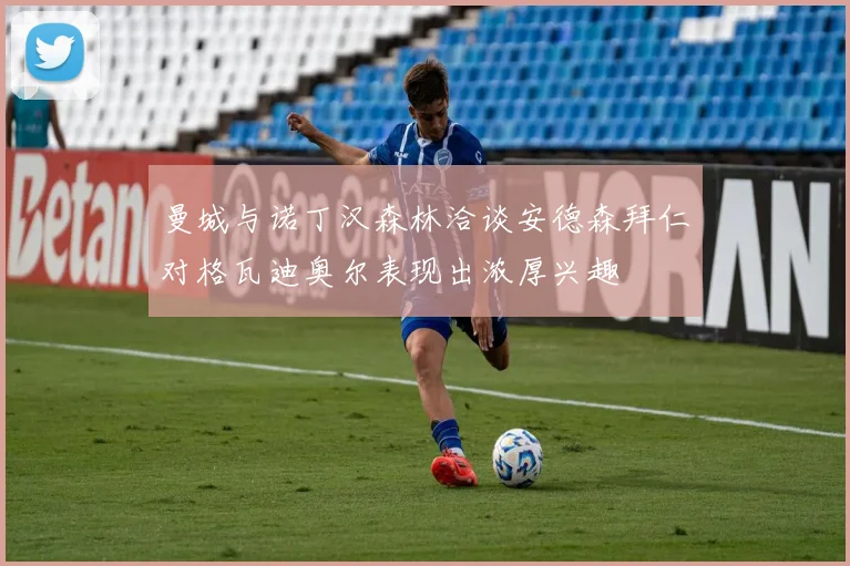 曼城与诺丁汉森林洽谈安德森拜仁对格瓦迪奥尔表现出浓厚兴趣