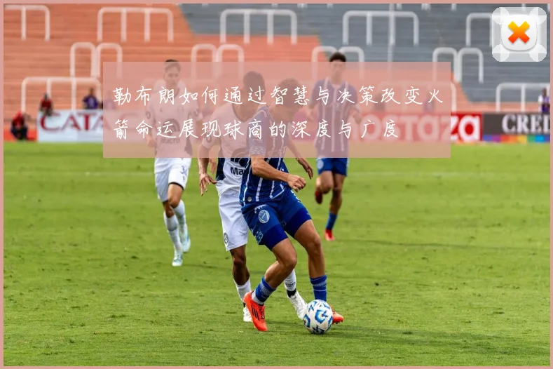 勒布朗如何通过智慧与决策改变火箭命运展现球商的深度与广度