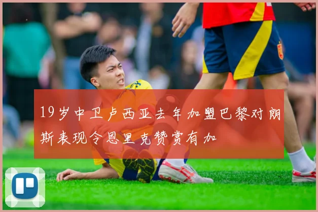 19岁中卫卢西亚去年加盟巴黎对朗斯表现令恩里克赞赏有加