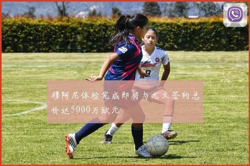穆阿尼体检完成即将与尤文签约总价达5000万欧元