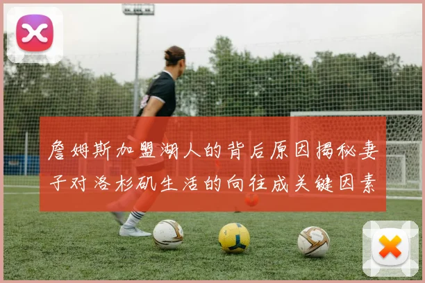 詹姆斯加盟湖人的背后原因揭秘妻子对洛杉矶生活的向往成关键因素