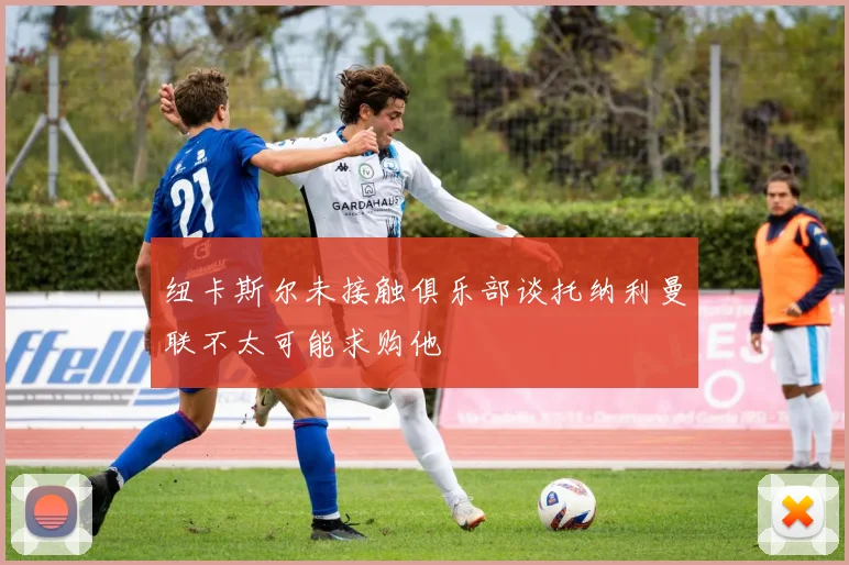 纽卡斯尔未接触俱乐部谈托纳利曼联不太可能求购他