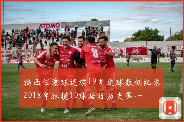 梅西任意球连续19年进球数创纪录2018年独揽10球接近历史第一
