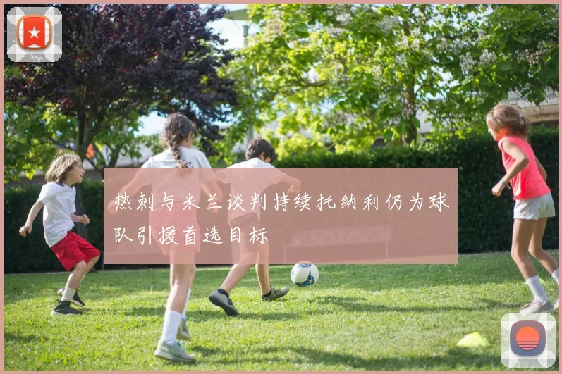 热刺与米兰谈判持续托纳利仍为球队引援首选目标