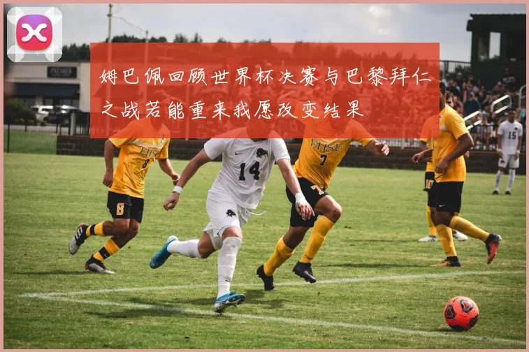 姆巴佩回顾世界杯决赛与巴黎拜仁之战若能重来我愿改变结果