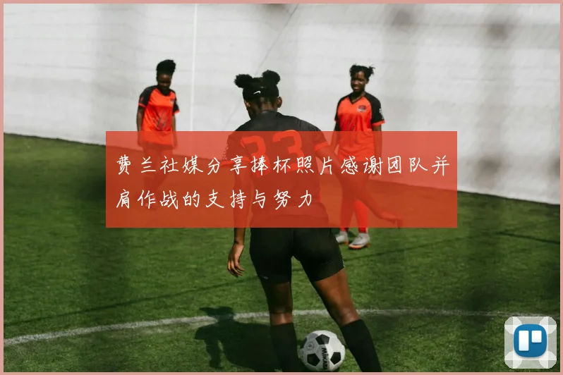 费兰社媒分享捧杯照片感谢团队并肩作战的支持与努力