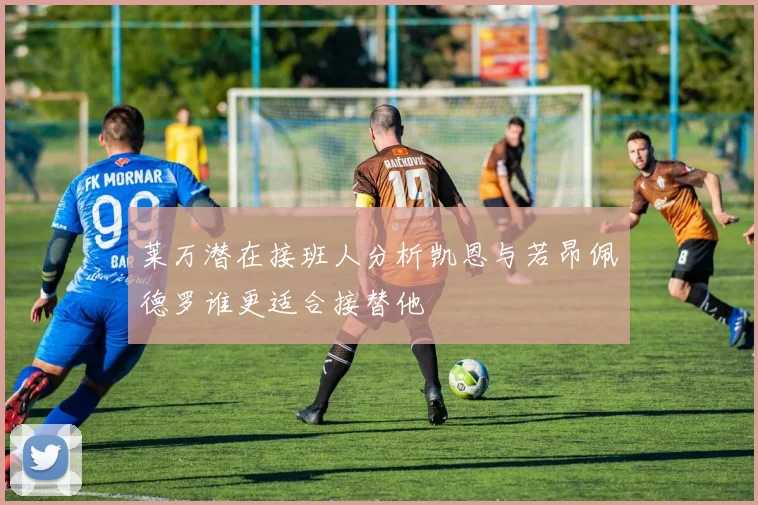 莱万潜在接班人分析凯恩与若昂佩德罗谁更适合接替他
