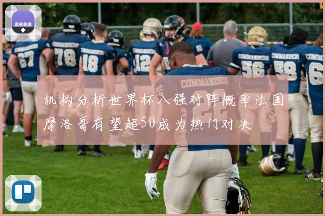 机构分析世界杯八强对阵概率法国摩洛哥有望超50成为热门对决