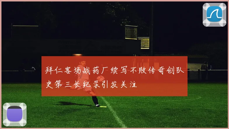 拜仁客场战药厂续写不败传奇创队史第三长纪录引发关注