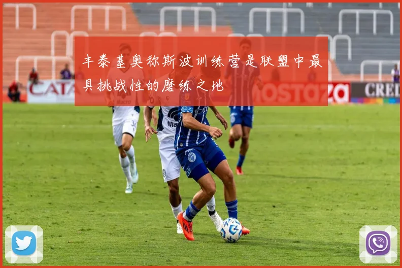 丰泰基奥称斯波训练营是联盟中最具挑战性的磨练之地