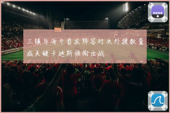 三镇与海牛首发阵容对决外援数量成关键卡迪斯领衔出战