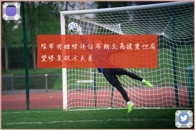 绿军将继续评估布朗交易提案但有望修复双方关系