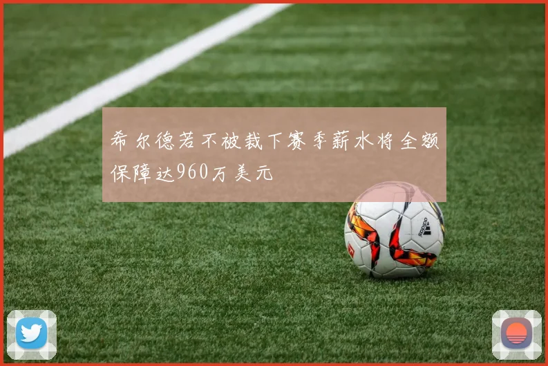 希尔德若不被裁下赛季薪水将全额保障达960万美元