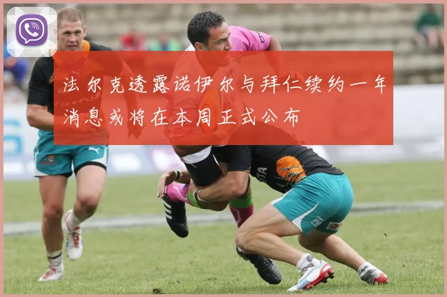 法尔克透露诺伊尔与拜仁续约一年消息或将在本周正式公布