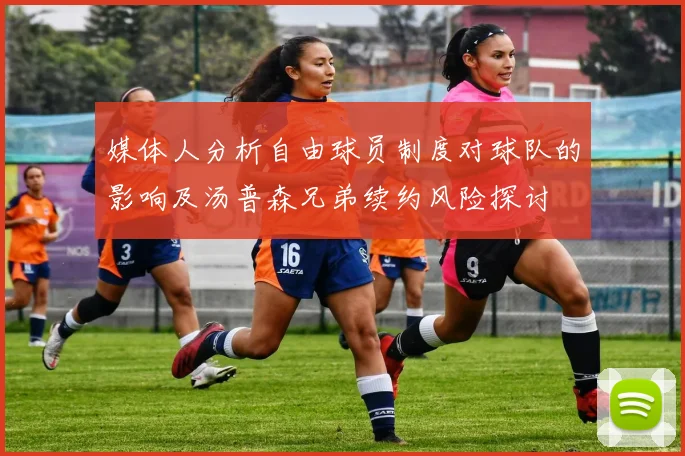 媒体人分析自由球员制度对球队的影响及汤普森兄弟续约风险探讨