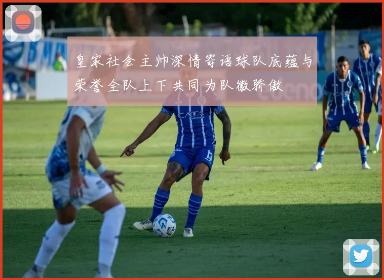 皇家社会主帅深情寄语球队底蕴与荣誉全队上下共同为队徽骄傲