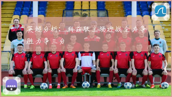英超分析：利兹联主场迎战全力争胜力争三分