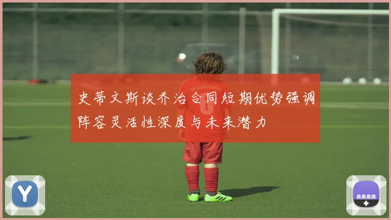 史蒂文斯谈乔治合同短期优势强调阵容灵活性深度与未来潜力