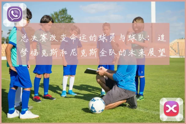 总决赛改变命运的球员与球队：追梦福克斯和尼克斯全队的未来展望