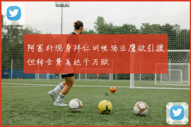 阿塞科现身拜仁训练场法鹰欲引援但转会费高达千万欧