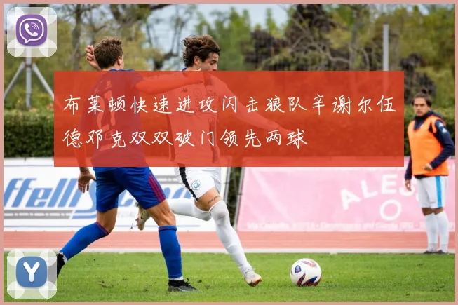 布莱顿快速进攻闪击狼队辛谢尔伍德邓克双双破门领先两球