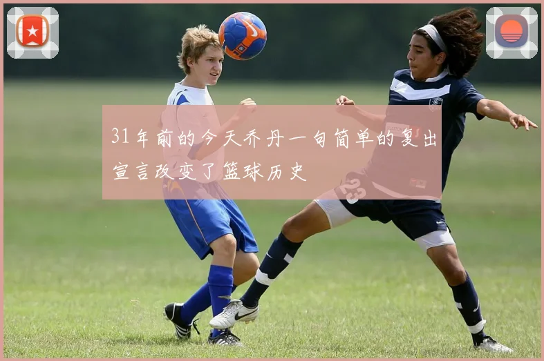 31年前的今天乔丹一句简单的复出宣言改变了篮球历史