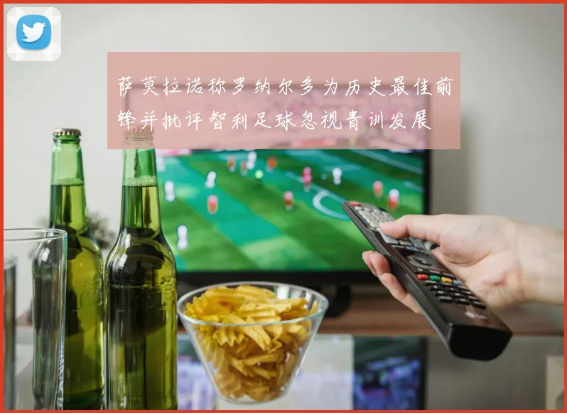萨莫拉诺称罗纳尔多为历史最佳前锋并批评智利足球忽视青训发展