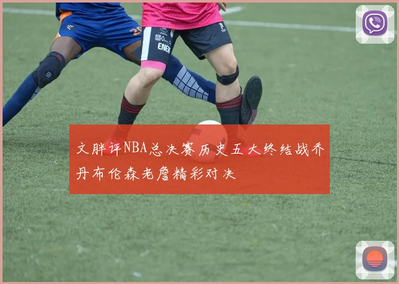 文胖评NBA总决赛历史五大终结战乔丹布伦森老詹精彩对决