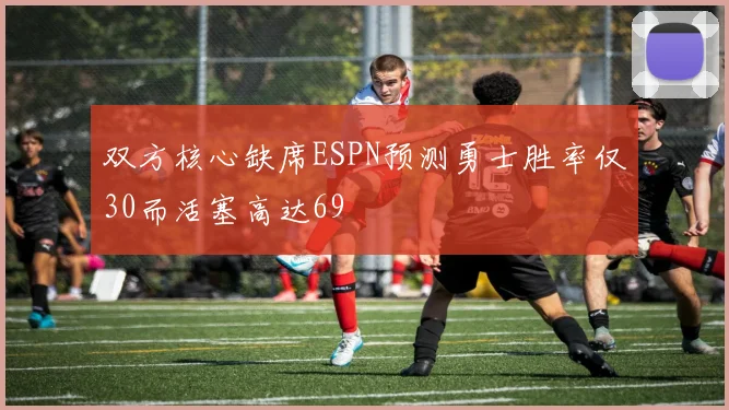 双方核心缺席ESPN预测勇士胜率仅30而活塞高达69