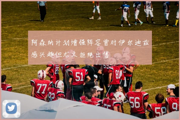 阿森纳计划增强阵容曾对伊尔迪兹感兴趣但尤文拒绝出售
