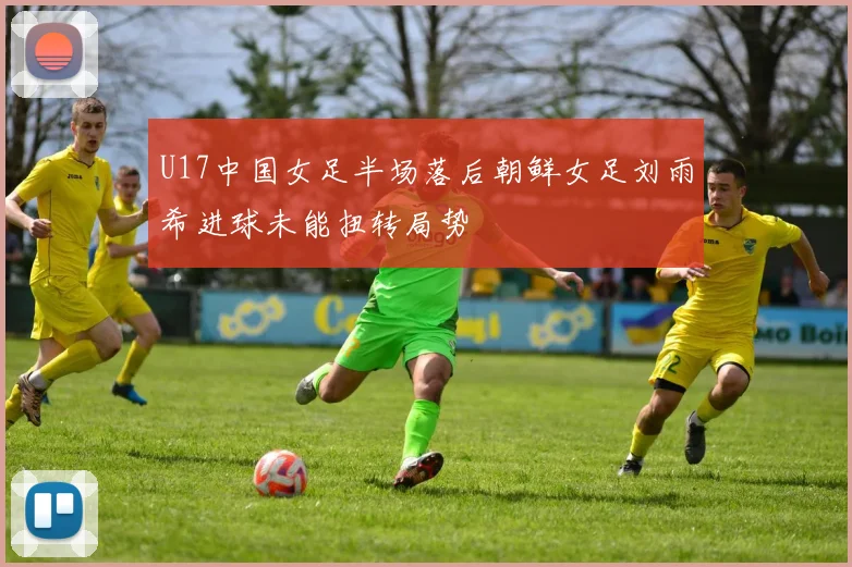U17中国女足半场落后朝鲜女足刘雨希进球未能扭转局势