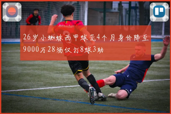 26岁小蜘蛛西甲球荒4个月身价降至9000万28场仅打8球3助