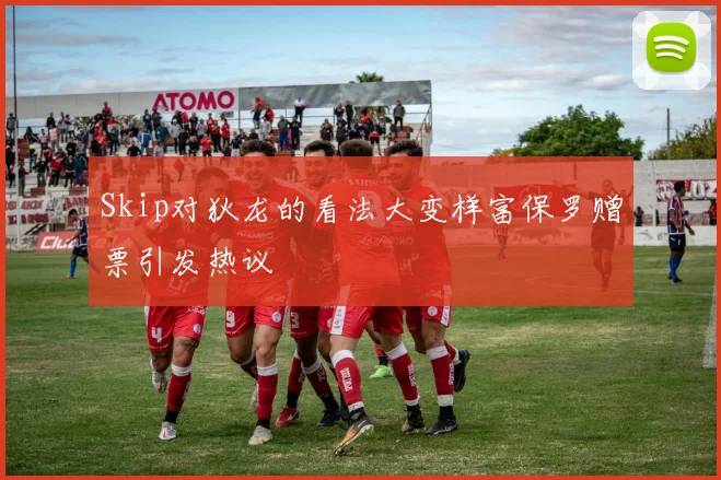Skip对狄龙的看法大变样富保罗赠票引发热议