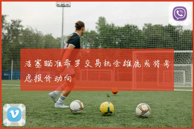 活塞瞄准希罗交易机会雄鹿或将考虑报价动向