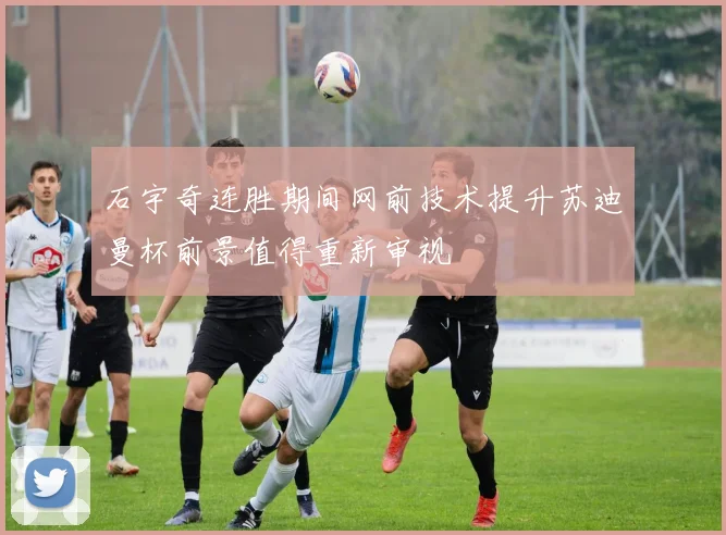 石宇奇连胜期间网前技术提升苏迪曼杯前景值得重新审视