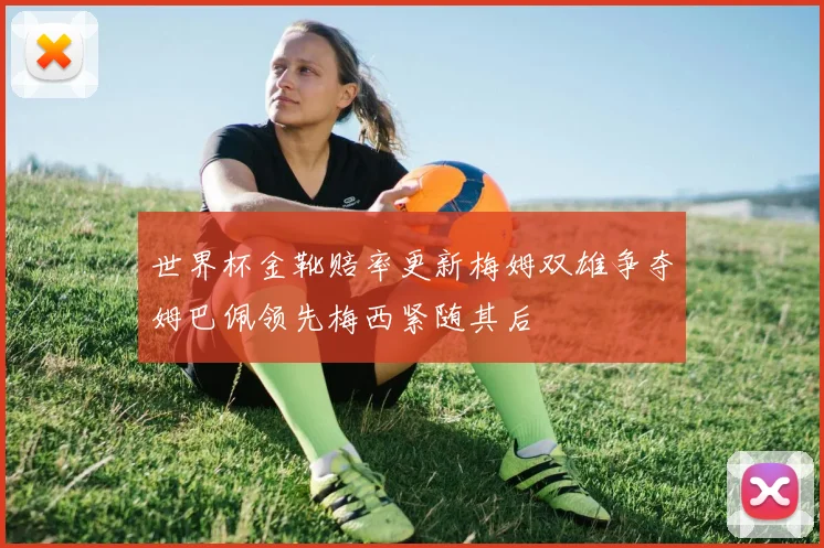 世界杯金靴赔率更新梅姆双雄争夺姆巴佩领先梅西紧随其后