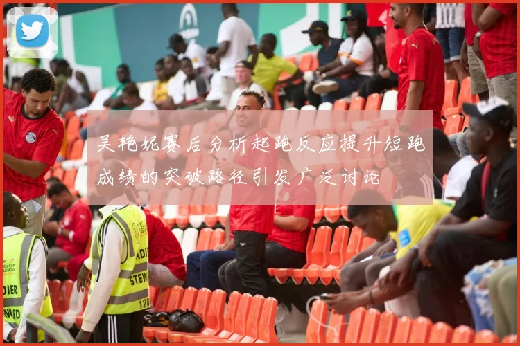 吴艳妮赛后分析起跑反应提升短跑成绩的突破路径引发广泛讨论